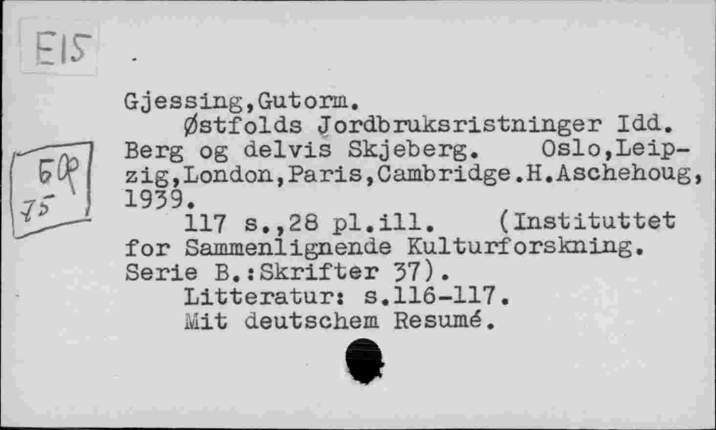 ﻿EIS’
Gjessing,Gutогш,
0stfolds Jordbruksristninger Idd. Berg og delvis Skjeberg. Oslo,Leip-z ig,London,Paris,Cambridge.H.Aschehoug, 1939.
117 s.,28 pl.ill. (Instituttet for Rammen!і gnende Kulturforskning. Serie B.:Skrifter 37).
Litteratur: s.116-117.
Mit deutschem Résumé.